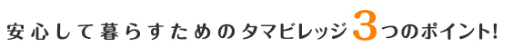 安心して暮らすためのタマビレッジ3つのポイント！